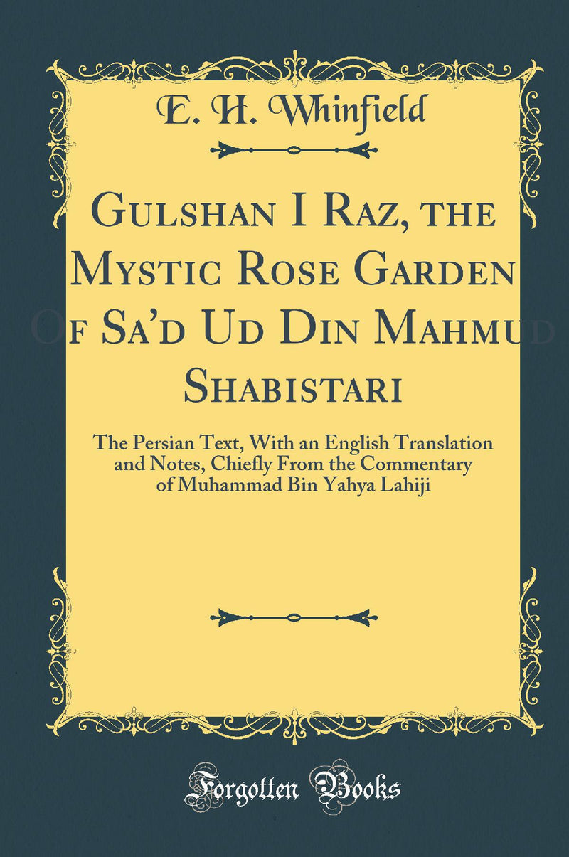 Gulshan I Raz, the Mystic Rose Garden Of Sa'd Ud Din Mahmud Shabistari: The Persian Text, With an English Translation and Notes, Chiefly From the Commentary of Muhammad Bin Yahya Lahiji (Classic Reprint)