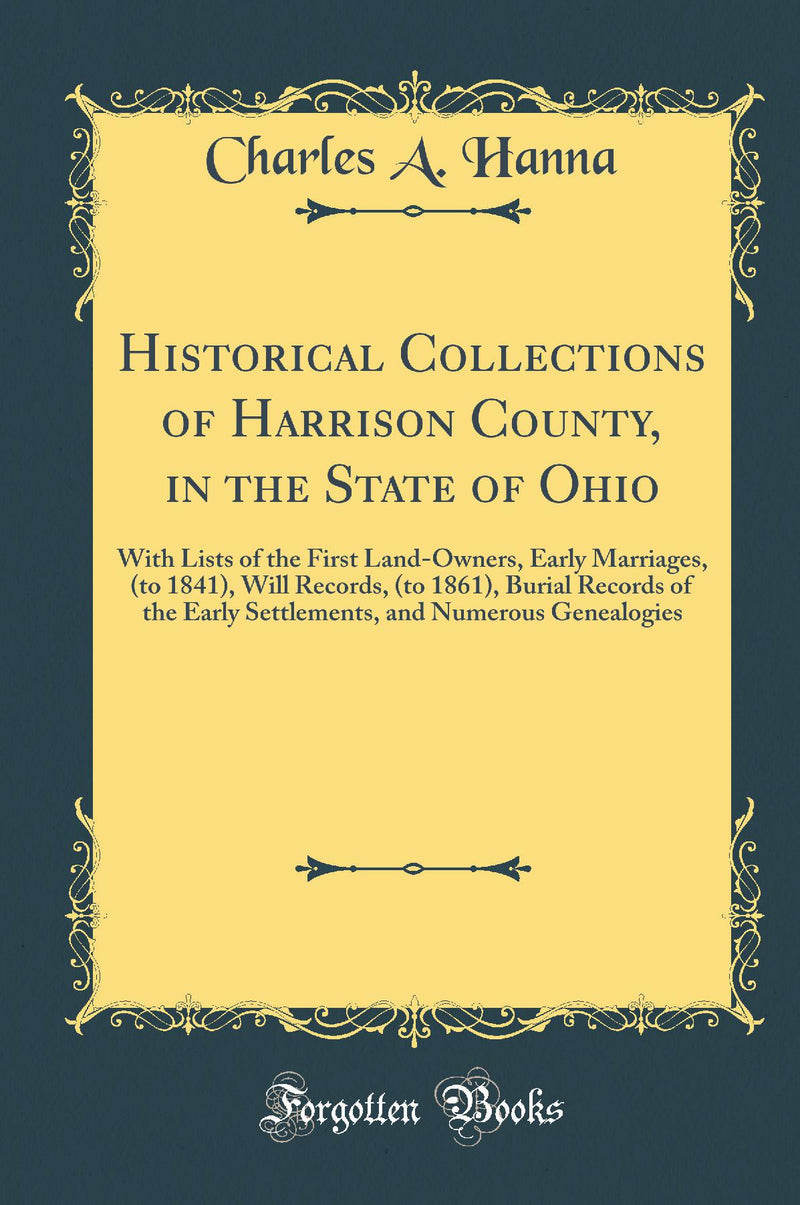 Historical Collections of Harrison County, in the State of Ohio: With Lists of the First Land-Owners, Early Marriages, (to 1841), Will Records, (to 1861), Burial Records of the Early Settlements, and Numerous Genealogies (Classic Reprint)