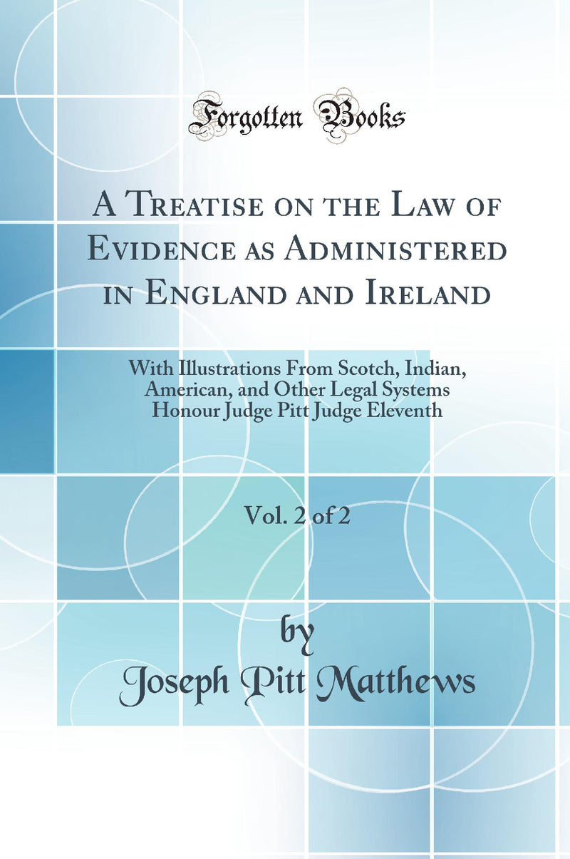 A Treatise on the Law of Evidence as Administered in England and Ireland, Vol. 2 of 2: With Illustrations From Scotch, Indian, American, and Other Legal Systems Honour Judge Pitt Judge Eleventh (Classic Reprint)