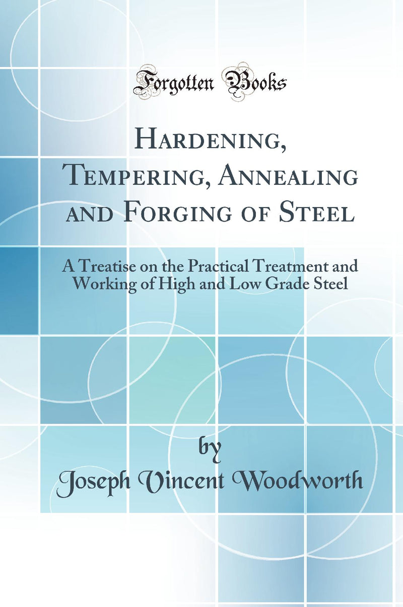 Hardening, Tempering, Annealing and Forging of Steel: A Treatise on the Practical Treatment and Working of High and Low Grade Steel (Classic Reprint)