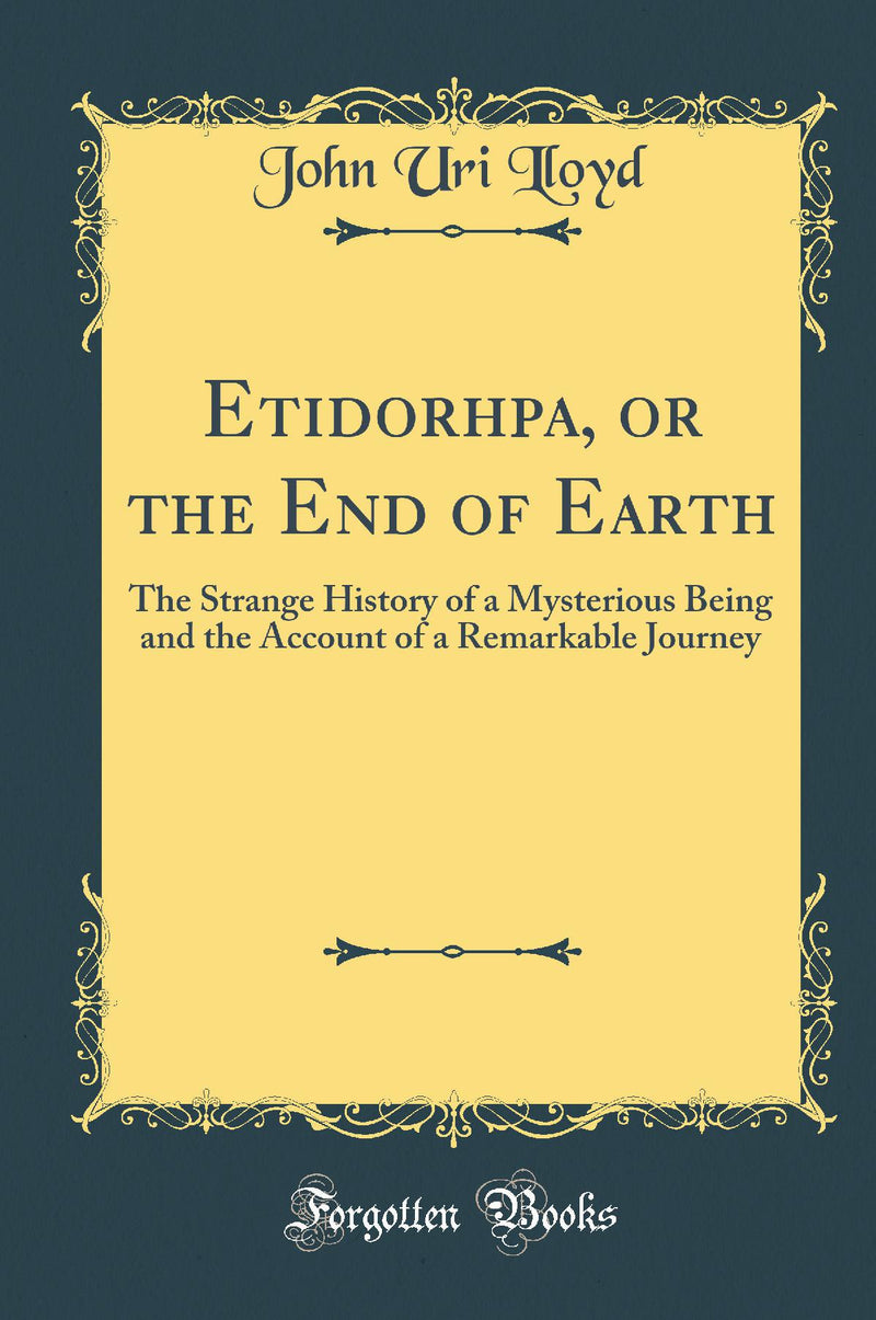 Etidorhpa, or the End of Earth: The Strange History of a Mysterious Being and the Account of a Remarkable Journey (Classic Reprint)