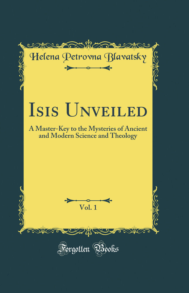 Isis Unveiled, Vol. 1: A Master-Key to the Mysteries of Ancient and Modern Science and Theology (Classic Reprint)