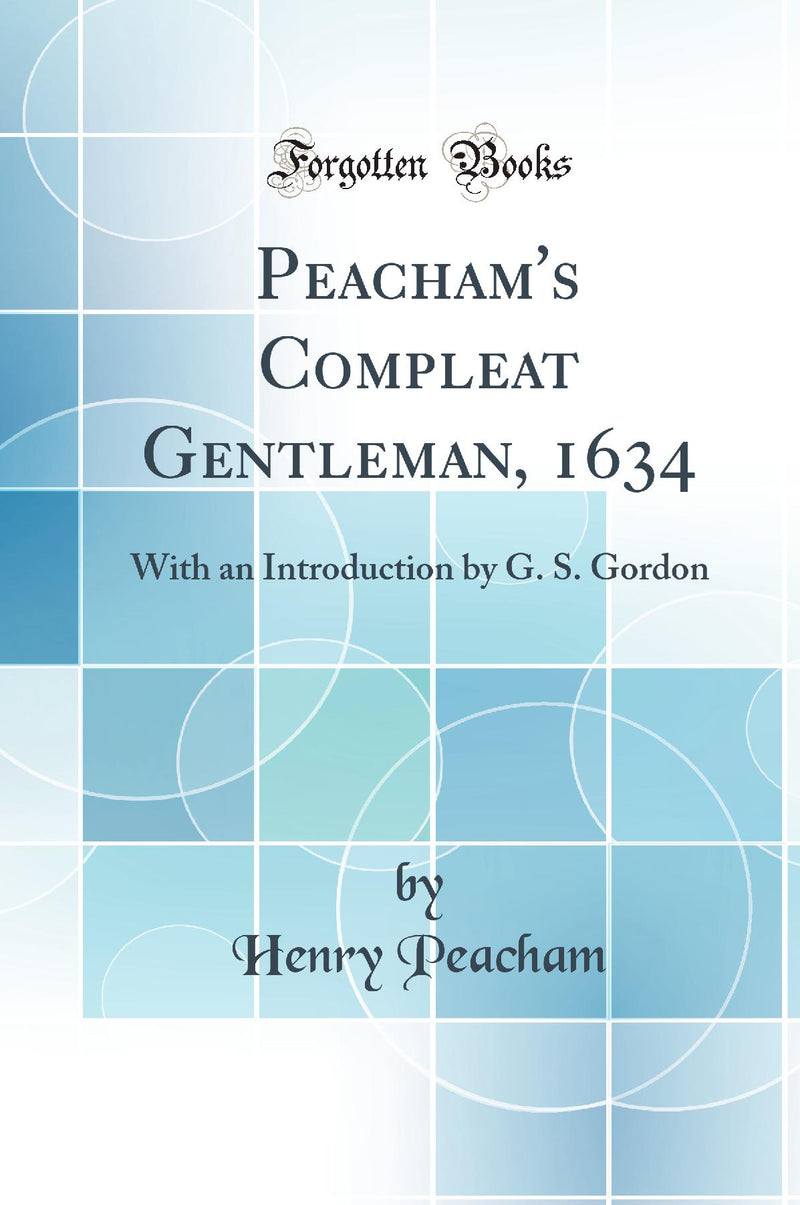 Peacham's Compleat Gentleman, 1634: With an Introduction by G. S. Gordon (Classic Reprint)