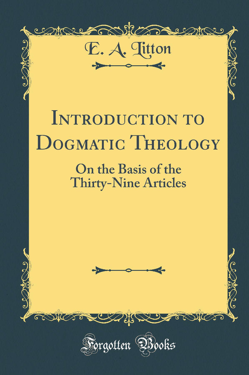 Introduction to Dogmatic Theology: On the Basis of the Thirty-Nine Articles (Classic Reprint)