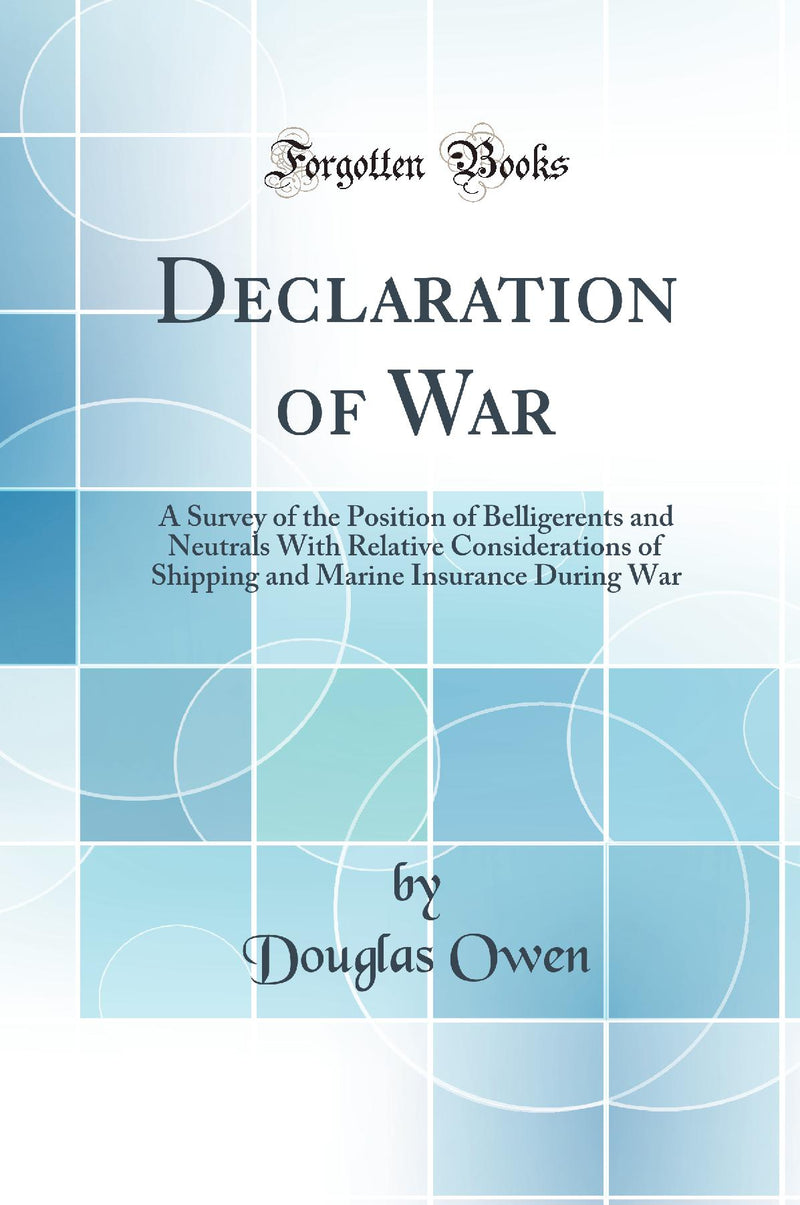 Declaration of War: A Survey of the Position of Belligerents and Neutrals With Relative Considerations of Shipping and Marine Insurance During War (Classic Reprint)