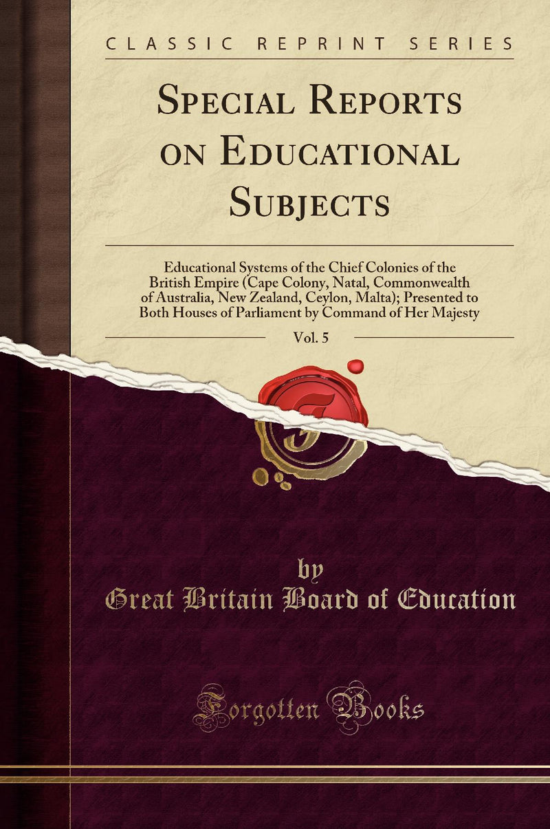 Special Reports on Educational Subjects, Vol. 5: Educational Systems of the Chief Colonies of the British Empire (Cape Colony, Natal, Commonwealth of Australia, New Zealand, Ceylon, Malta); Presented to Both Houses of Parliament by Command of Her Maj