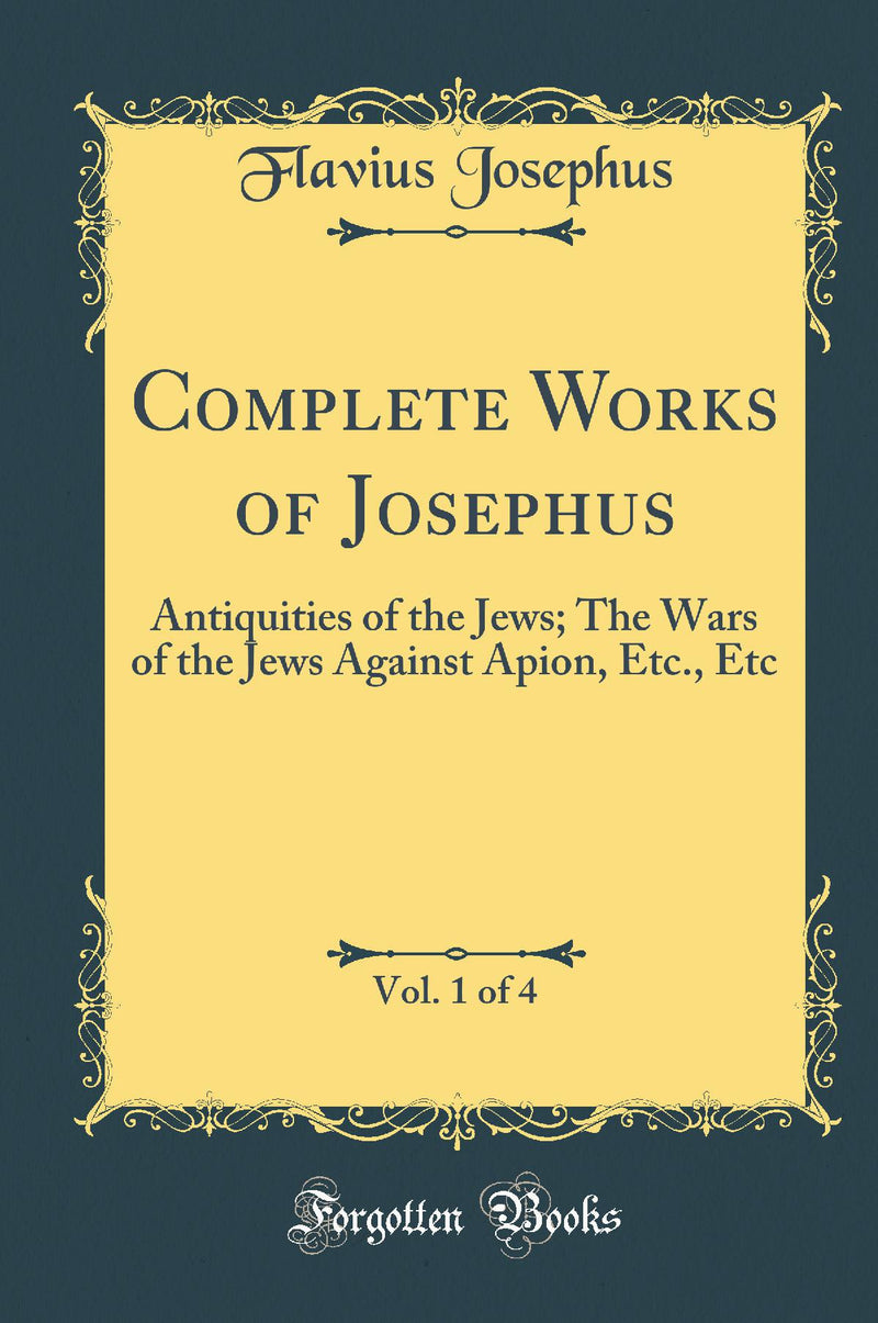 Complete Works of Josephus, Vol. 1 of 4: Antiquities of the Jews; The Wars of the Jews Against Apion, Etc., Etc (Classic Reprint)