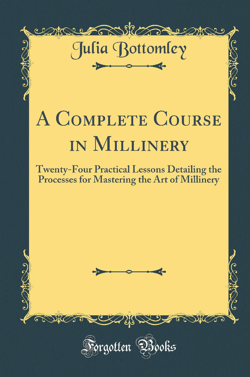 A Complete Course in Millinery: Twenty-Four Practical Lessons Detailing the Processes for Mastering the Art of Millinery (Classic Reprint)
