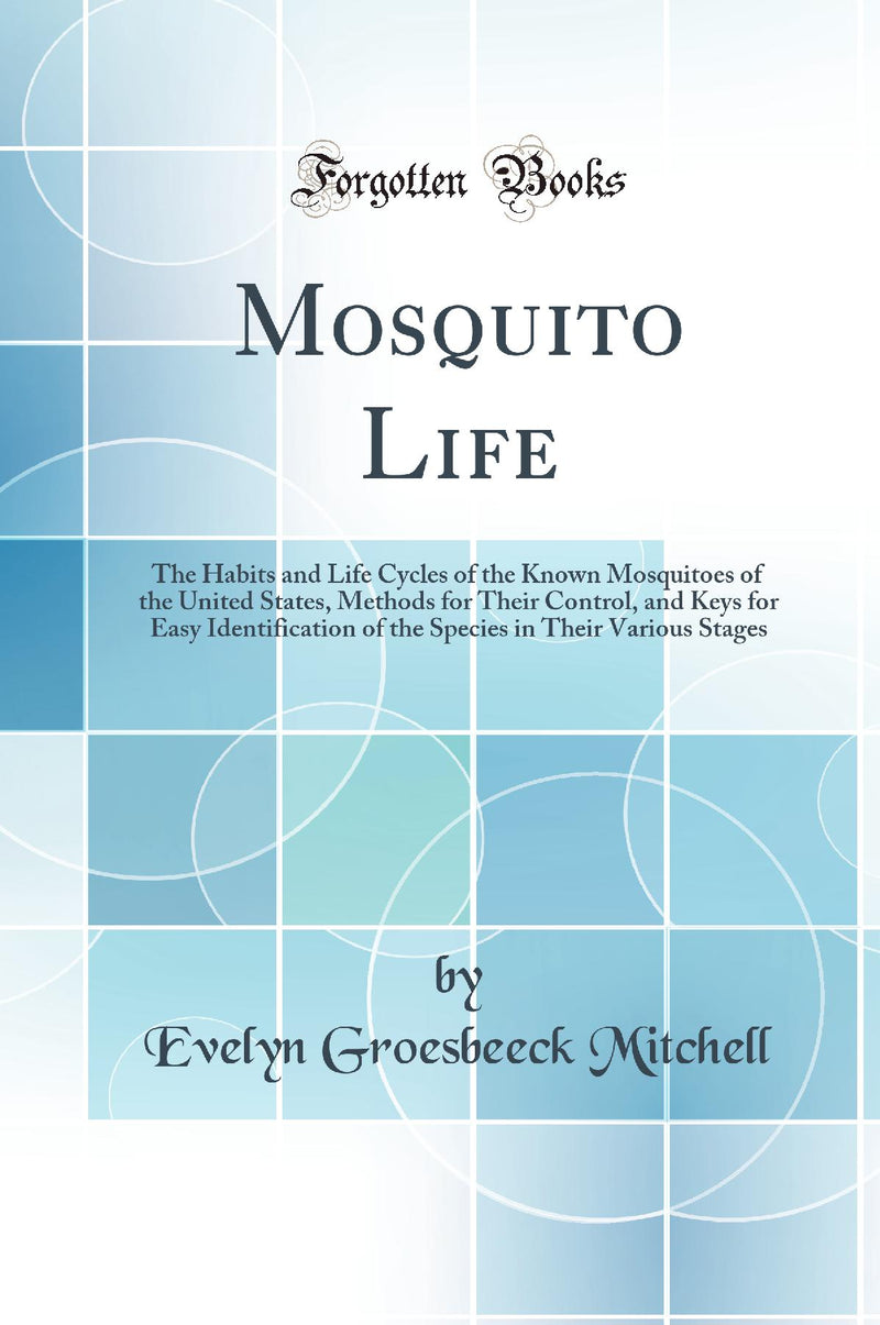 Mosquito Life: The Habits and Life Cycles of the Known Mosquitoes of the United States, Methods for Their Control, and Keys for Easy Identification of the Species in Their Various Stages (Classic Reprint)