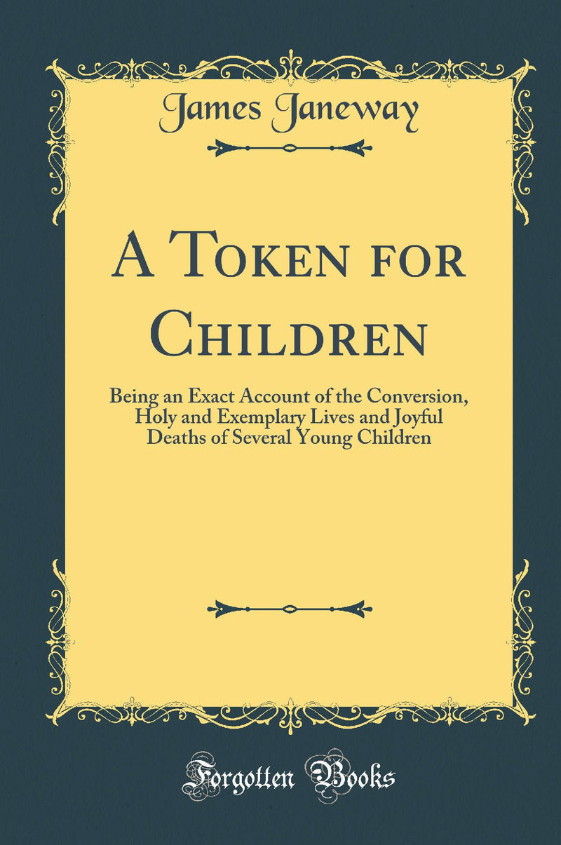 A Token for Children: Being an Exact Account of the Conversion, Holy and Exemplary Lives and Joyful Deaths of Several Young Children (Classic Reprint)
