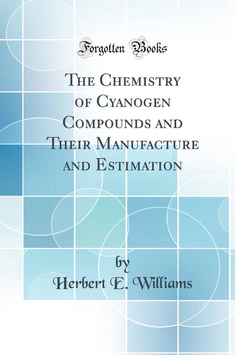 The Chemistry of Cyanogen Compounds and Their Manufacture and Estimation (Classic Reprint)
