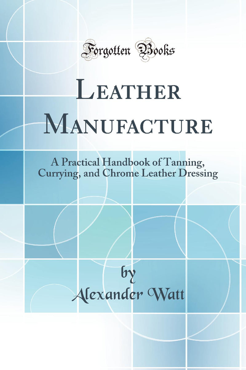 Leather Manufacture: A Practical Handbook of Tanning, Currying, and Chrome Leather Dressing (Classic Reprint)