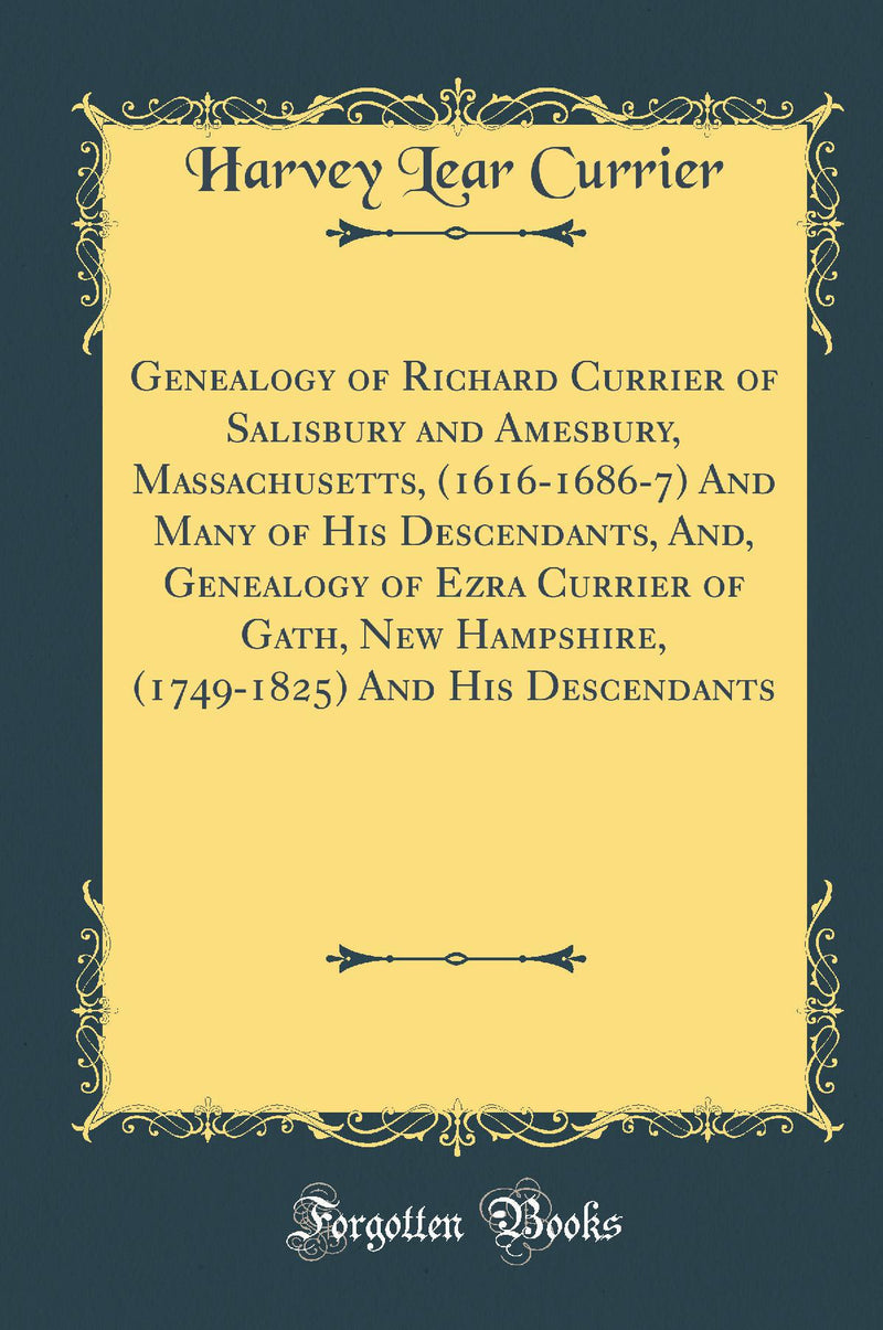 Genealogy of Richard Currier of Salisbury and Amesbury, Massachusetts, (1616-1686-7) And Many of His Descendants, And, Genealogy of Ezra Currier of Gath, New Hampshire, (1749-1825) And His Descendants (Classic Reprint)