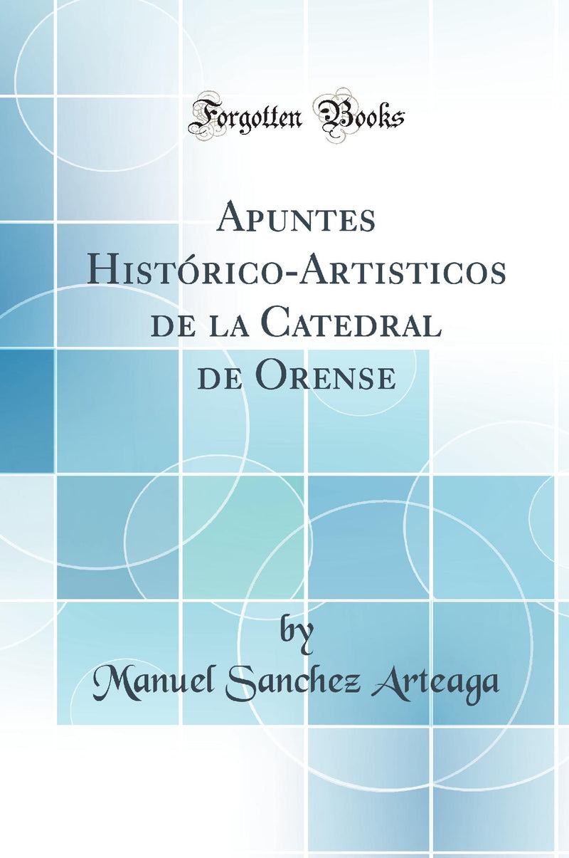 Apuntes Histórico-Artisticos de la Catedral de Orense (Classic Reprint)