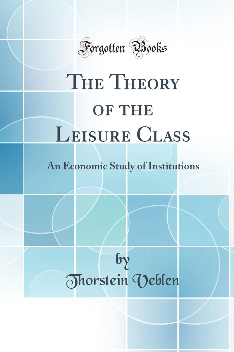 The Theory of the Leisure Class: An Economic Study of Institutions (Classic Reprint)