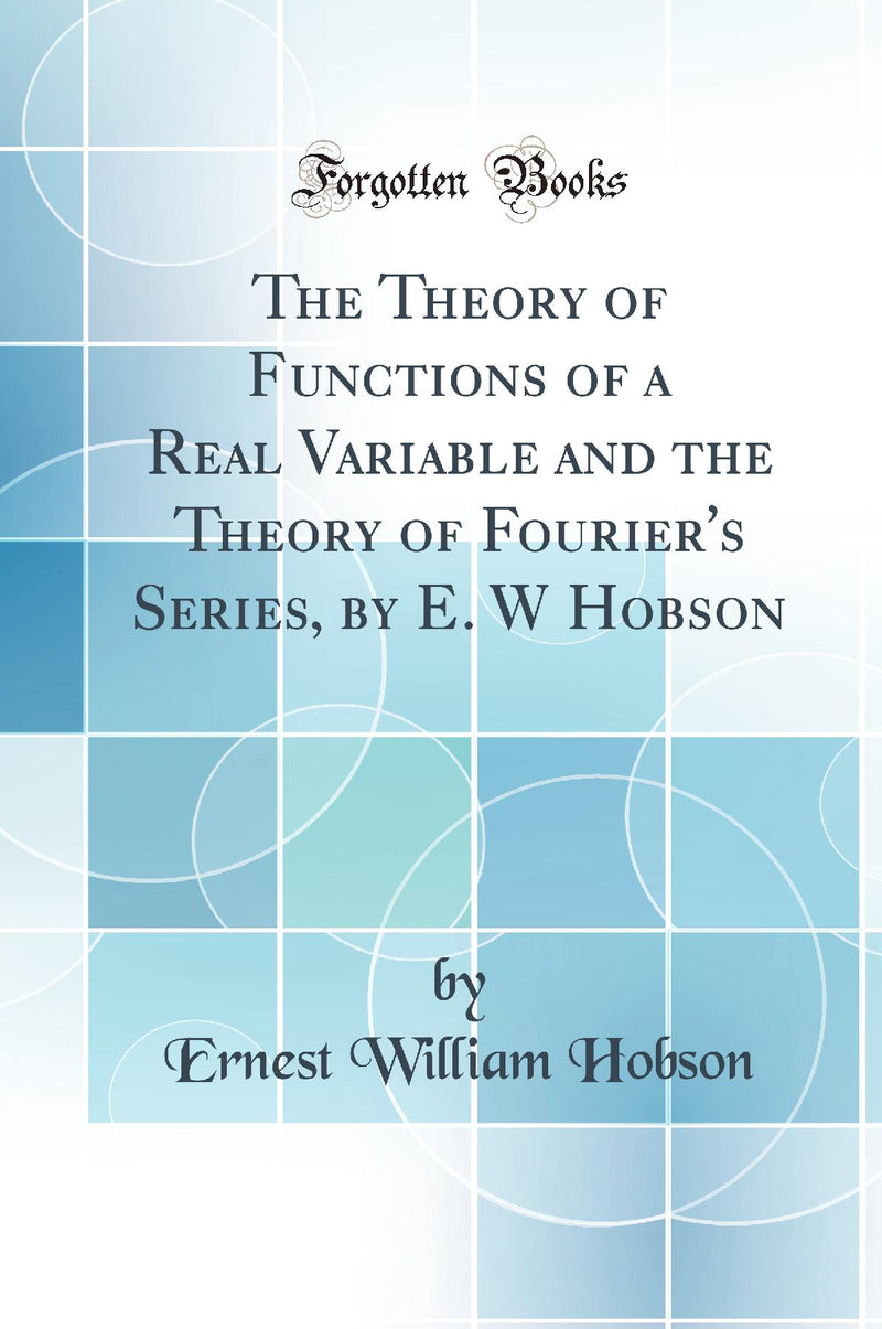 The Theory of Functions of a Real Variable and the Theory of Fourier's Series, by E. W Hobson (Classic Reprint)