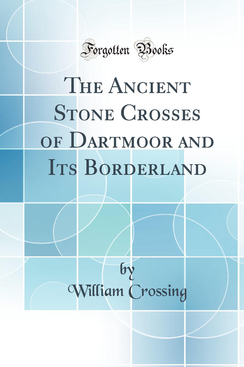 The Ancient Stone Crosses of Dartmoor and Its Borderland (Classic Reprint)