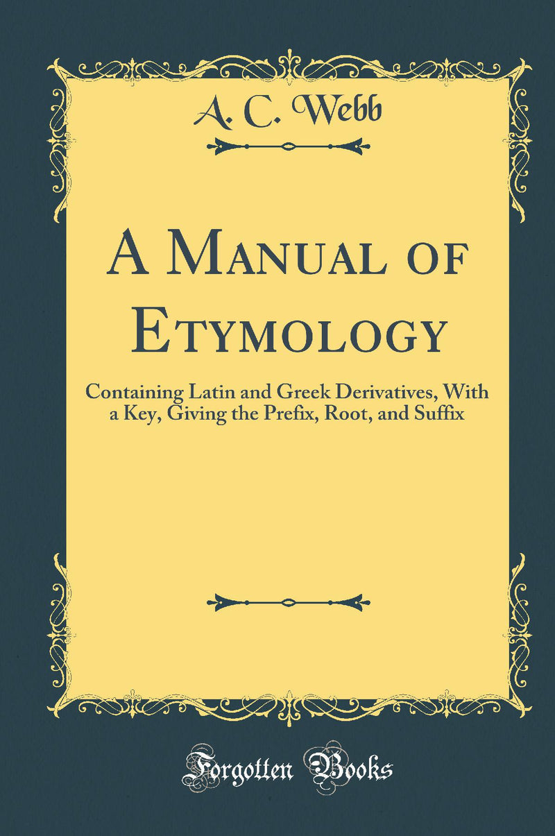 A Manual of Etymology: Containing Latin and Greek Derivatives, With a Key, Giving the Prefix, Root, and Suffix (Classic Reprint)