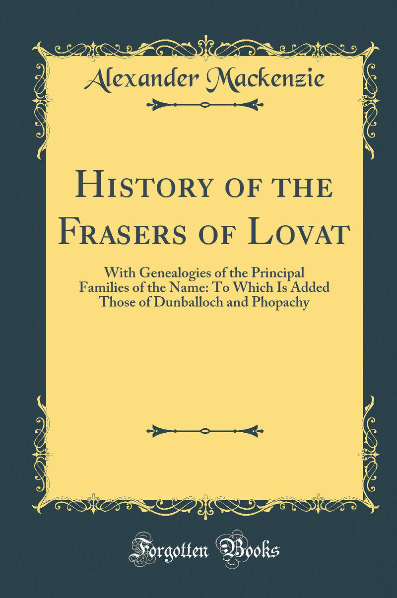 History of the Frasers of Lovat: With Genealogies of the Principal Families of the Name: To Which Is Added Those of Dunballoch and Phopachy (Classic Reprint)