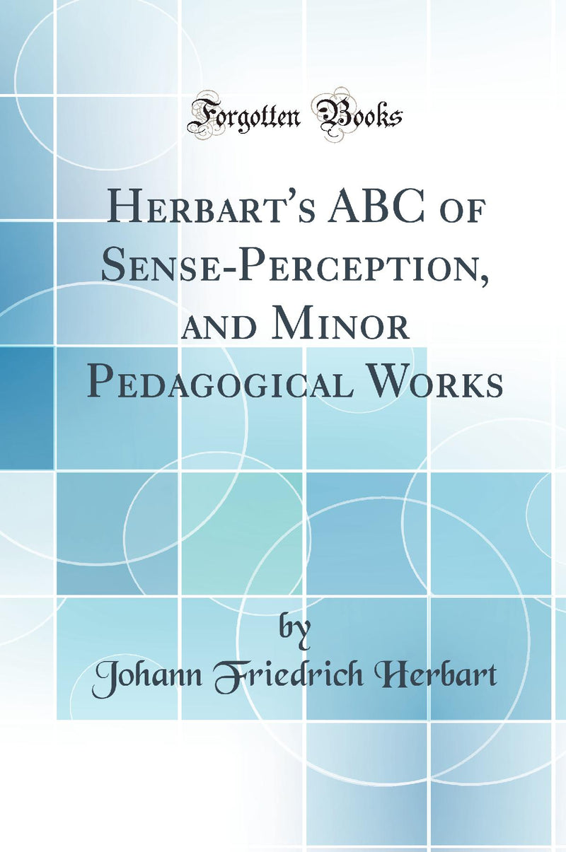 Herbart''s ABC of Sense-Perception, and Minor Pedagogical Works (Classic Reprint)