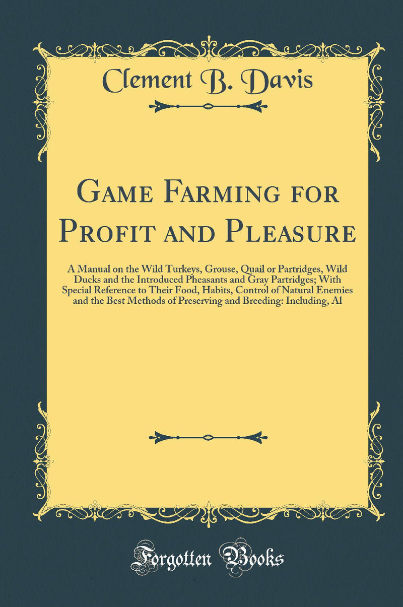 Game Farming for Profit and Pleasure: A Manual on the Wild Turkeys, Grouse, Quail or Partridges, Wild Ducks and the Introduced Pheasants and Gray Partridges; With Special Reference to Their Food, Habits, Control of Natural Enemies and the Best Method