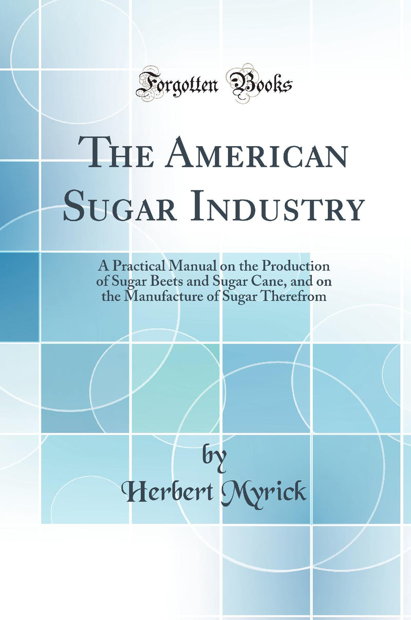 The American Sugar Industry: A Practical Manual on the Production of Sugar Beets and Sugar Cane, and on the Manufacture of Sugar Therefrom (Classic Reprint)