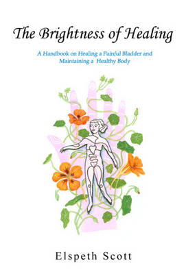 The Brightness Of Healing : A Handbook of Healing a Painful Bladder and Maintaining a Healthy Body