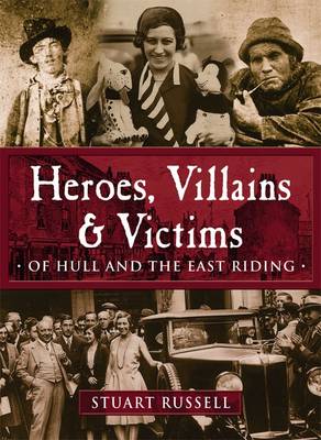 Heroes, Villains & Victims ?? Of Hull and the East Riding
