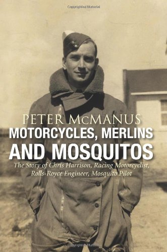 Motorcycles, Merlins and Mosquitos. The story of Chris Harrison, Racing Motorcyclist, Rolls-Royce Engineer, Mosquito Pilot