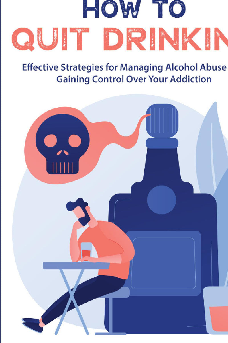 How to Quit Drinking:Effective Strategies for Managing Alcohol Abuse And Gaining Control Over Your  Addiction