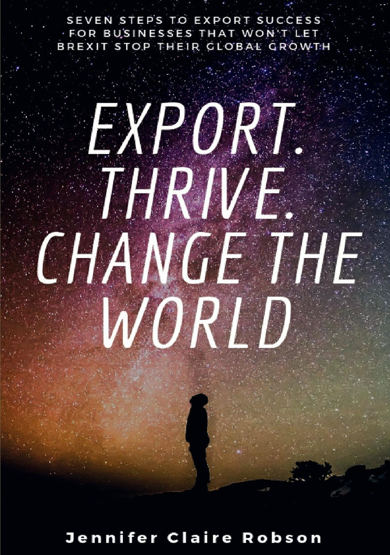 Export. Thrive. Change the World: Seven steps to export success for businesses that wont let Brexit stop their global growth