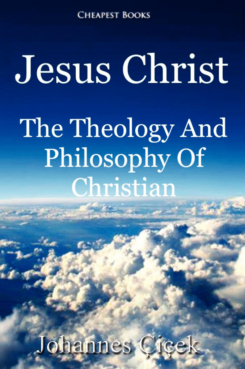 Jesus Christ: The Theology And Philosophy Of Christian